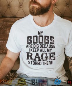 My boobs les are big because I keep all my rage stored there shirt