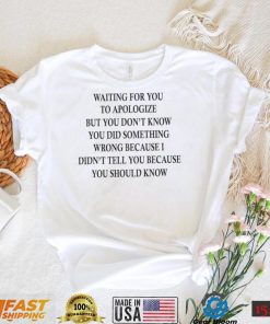 Waiting for you to apologize but you don’t know shirt