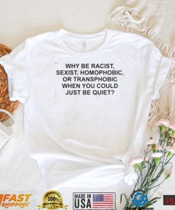 Why Be Racist, Sexist, Homophobic or Transphobic When You Could Just Be Quiet T Shirt