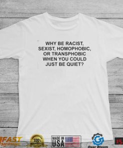 Why Be Racist, Sexist, Homophobic or Transphobic When You Could Just Be Quiet T Shirt