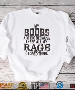 My boobs les are big because I keep all my rage stored there shirt