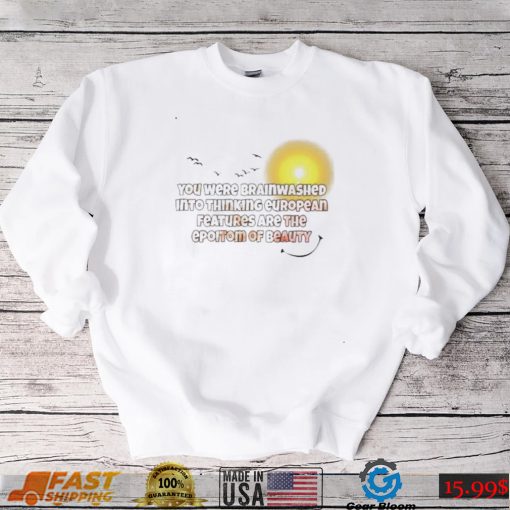 You were brainwashed into thinking european features are the epitome of beauty shirt