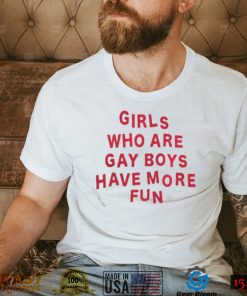 girls who are gay boys have more fun shirt