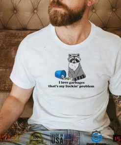 Racoon I love garbages that’s my fuckin’ problem art shirt