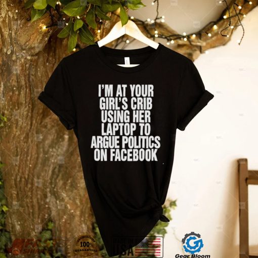 I’m at your girl’s crib using her laptop to argue politics on facebook nice shirt