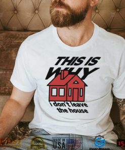 This is why I don’t leave the house art shirt