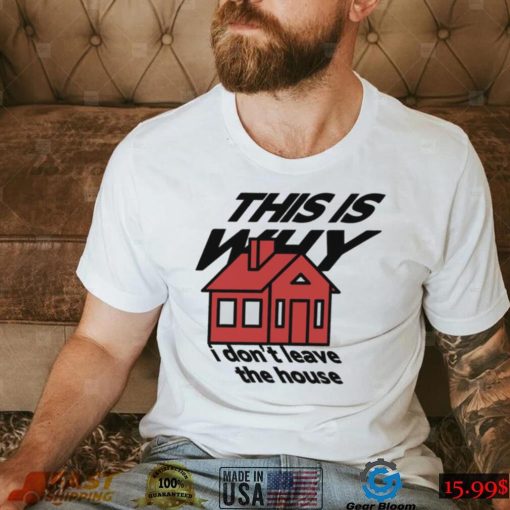 This is why I don’t leave the house art shirt