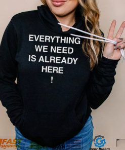 Everything we need is already here 2022 shirt