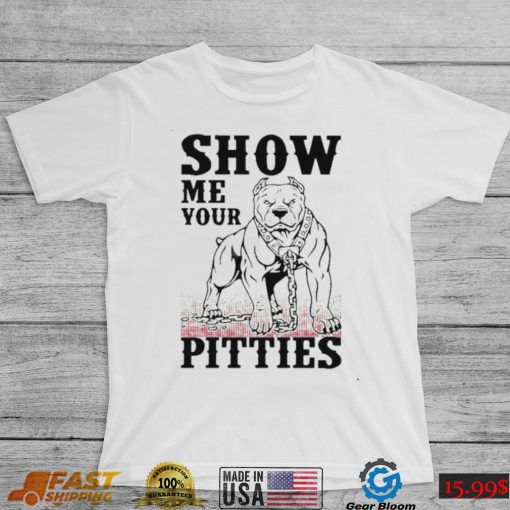 Show me your pitties shirt