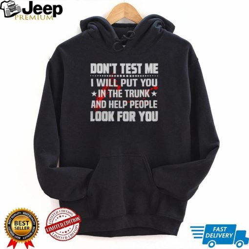 DON’T TEST ME I WILL PUT YOU IN THE TRUNK AND HELP PEOPLE LOOK FOR YOU SHIRT