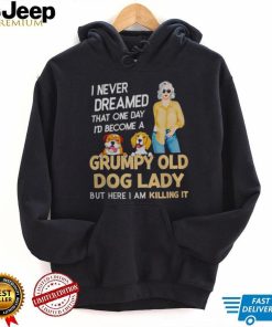 I NEVER DREAMED THAT ONE DAY I’D BECOME A GRUMPY OLD DOG LADY BUT HERE I AM KILLING IT SHIRT