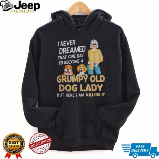 I NEVER DREAMED THAT ONE DAY I’D BECOME A GRUMPY OLD DOG LADY BUT HERE I AM KILLING IT SHIRT