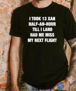 I took 13 xan half an hour till I land had me miss my next flight T Shirt