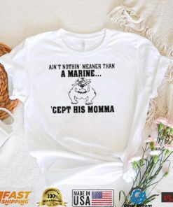 Ain’t Nothin Meaner Than A Marine Cept His Momma Shirt