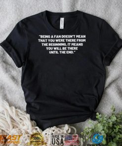 Being A Fan Doesn’t Mean That You Were There From The Beginning Shirt