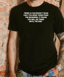 Being A Fan Doesn’t Mean That You Were There From The Beginning Shirt