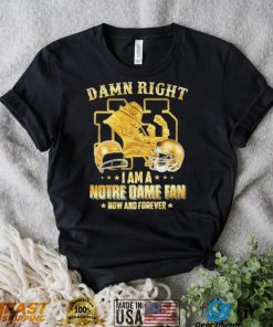 Damn Right I Am A Notre Dame Fan Now And Forever Shirt