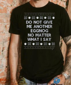 Do not give me another eggnog no matter what I say ugly Christmas 2022 shirt