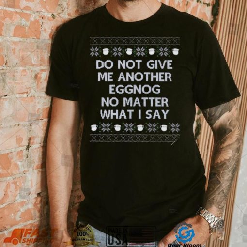 Do not give me another eggnog no matter what I say ugly Christmas 2022 shirt