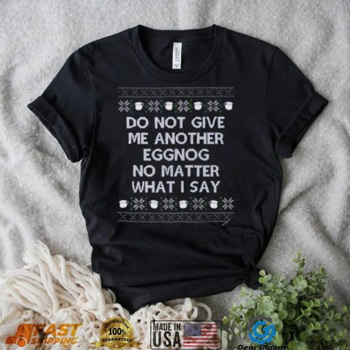 Do not give me another eggnog no matter what I say ugly Christmas 2022 shirt