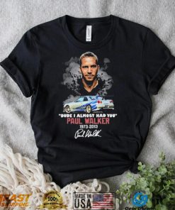 Dude I Almost Had You Paul Walker 1973 2013 Shirt