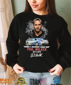 Dude I Almost Had You Paul Walker 1973 2013 Shirt