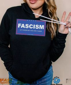 Fascism – Let’s Maybe Not Vote For It Again Like Ever Shirt