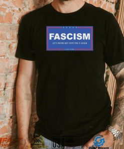 Fascism – Let’s Maybe Not Vote For It Again Like Ever Shirt