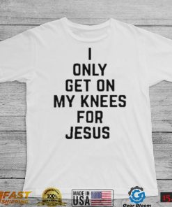 I Only Get On My Knees For Jesus Shirt