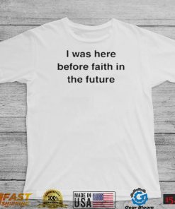 I Was Here Before Faith In The Future Shirt