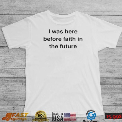 I Was Here Before Faith In The Future Shirt