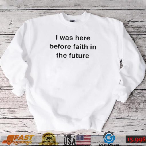 I Was Here Before Faith In The Future Shirt