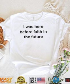 I Was Here Before Faith In The Future Shirt