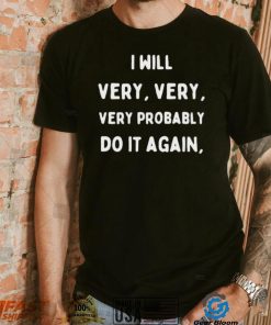 I Will Very Very Very Probably Do It Agan Shirt