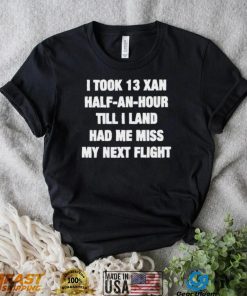 I took 13 xan half an hour till I land had me miss my next flight T Shirt