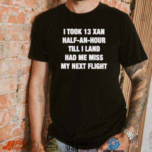 I took 13 xan half an hour till I land had me miss my next flight T Shirt