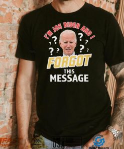 I’m Joe Biden And I Forgot This Message T shirt