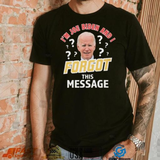 I’m Joe Biden And I Forgot This Message T shirt