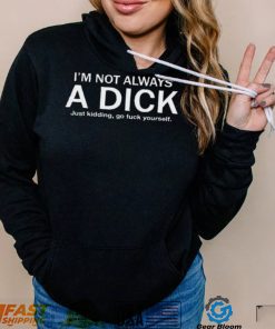 I’m Not Always A Dick Just Kidding Go Fuck Yourself Shirt