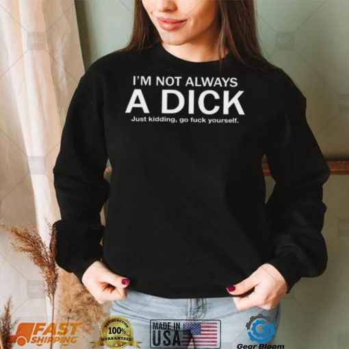 I’m Not Always A Dick Just Kidding Go Fuck Yourself Shirt