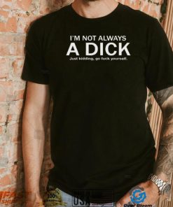 I’m Not Always A Dick Just Kidding Go Fuck Yourself Shirt