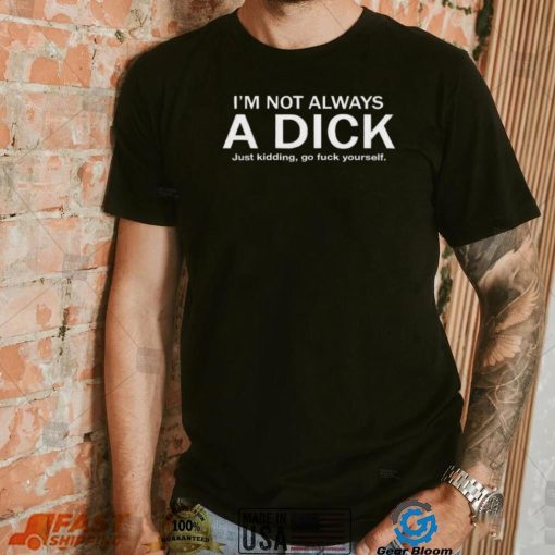 I’m Not Always A Dick Just Kidding Go Fuck Yourself Shirt