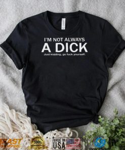 I’m Not Always A Dick Just Kidding Go Fuck Yourself Shirt