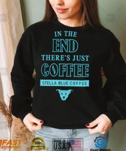 In the end there’s just coffee Stella Blue Coffee shirt