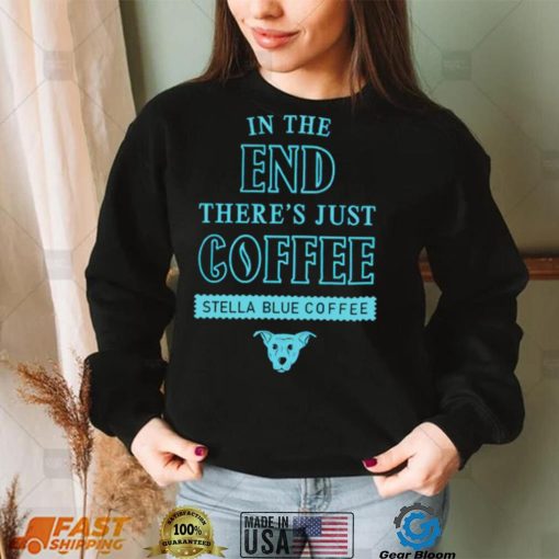 In the end there’s just coffee Stella Blue Coffee shirt