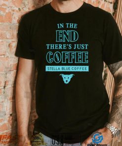 In the end there’s just coffee Stella Blue Coffee shirt