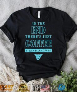 In the end there’s just coffee Stella Blue Coffee shirt