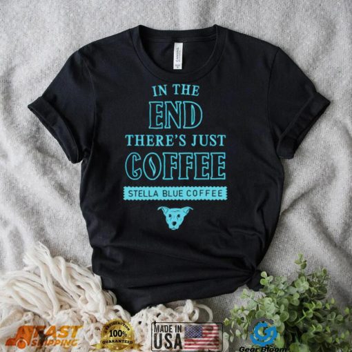 In the end there’s just coffee Stella Blue Coffee shirt