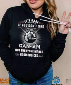 It’s okay if you don’t like can am not everyone makes good choices logo shirt