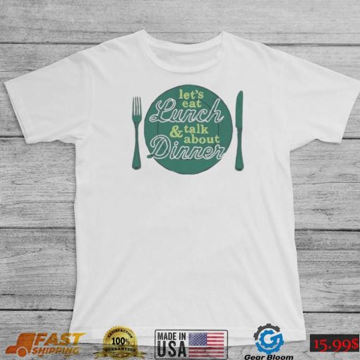 Let’s eat lunch and talk about dinner T Shirt